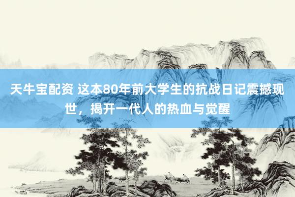 天牛宝配资 这本80年前大学生的抗战日记震撼现世，揭开一代人的热血与觉醒