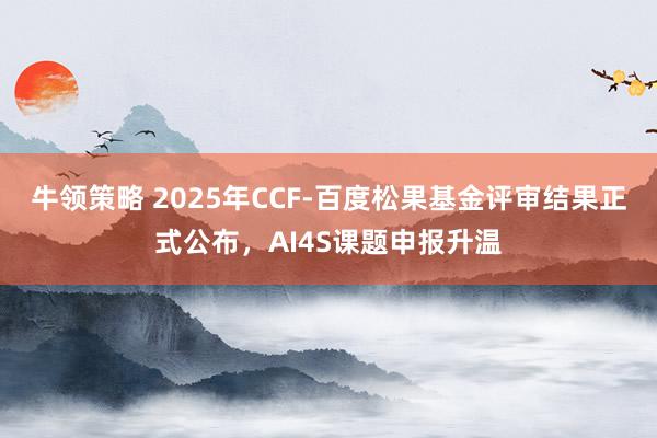 牛领策略 2025年CCF-百度松果基金评审结果正式公布，AI4S课题申报升温