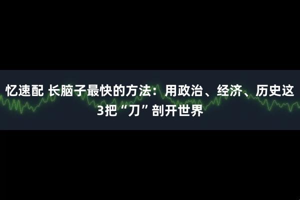 忆速配 长脑子最快的方法：用政治、经济、历史这3把“刀”剖开世界