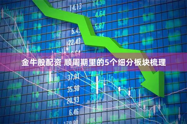 金牛股配资 顺周期里的5个细分板块梳理