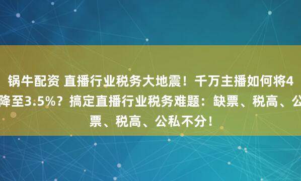 锅牛配资 直播行业税务大地震！千万主播如何将45%税负降至3.5%？搞定直播行业税务难题：缺票、税高、公私不分！