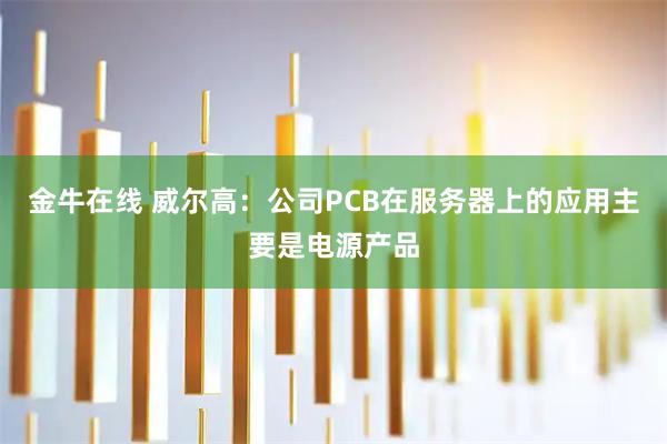 金牛在线 威尔高：公司PCB在服务器上的应用主要是电源产品