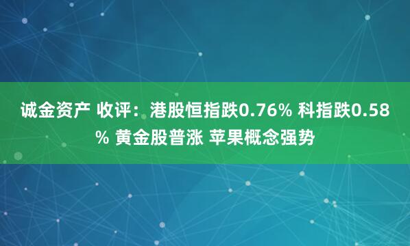诚金资产 收评：港股恒指跌0.76% 科指跌0.58% 黄金股普涨 苹果概念强势