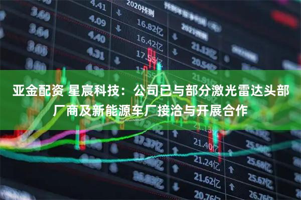 亚金配资 星宸科技：公司已与部分激光雷达头部厂商及新能源车厂接洽与开展合作