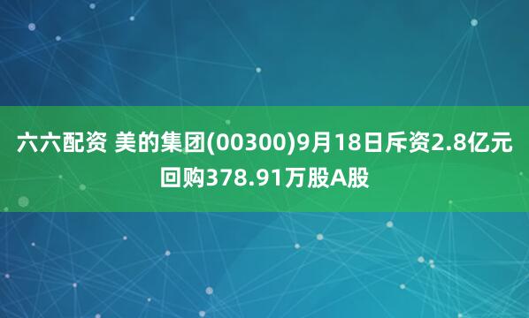 六六配资 美的集团(00300)9月18日斥资2.8亿元回购378.91万股A股