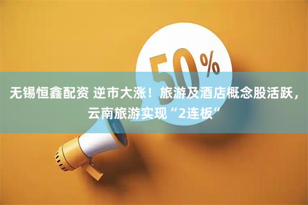 无锡恒鑫配资 逆市大涨！旅游及酒店概念股活跃，云南旅游实现“2连板”