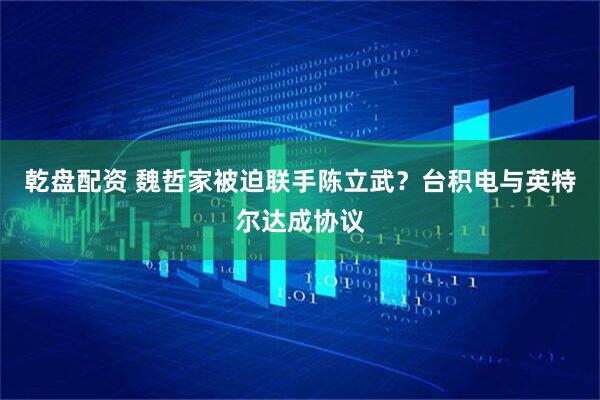 乾盘配资 魏哲家被迫联手陈立武？台积电与英特尔达成协议