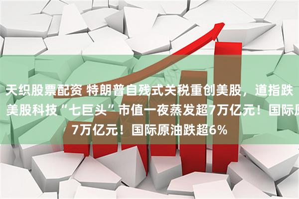 天织股票配资 特朗普自残式关税重创美股，道指跌超1600点，美股科技“七巨头”市值一夜蒸发超7万亿元！国际原油跌超6%