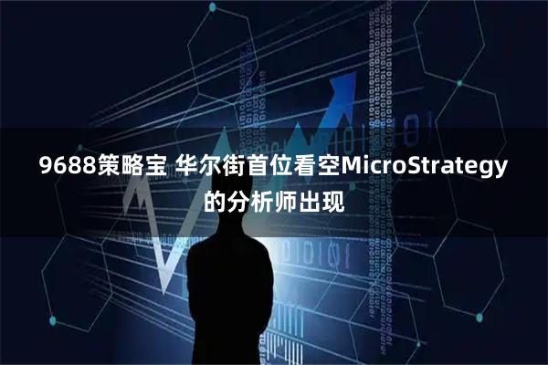 9688策略宝 华尔街首位看空MicroStrategy的分析师出现