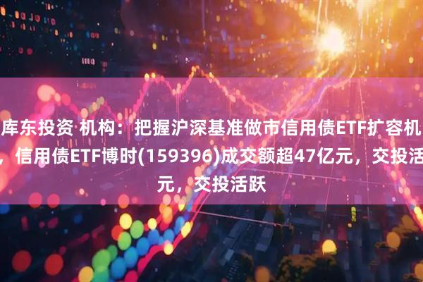 库东投资 机构：把握沪深基准做市信用债ETF扩容机遇，信用债ETF博时(159396)成交额超47亿元，交投活跃