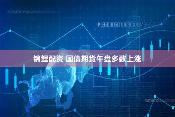 锦鲤配资 国债期货午盘多数上涨