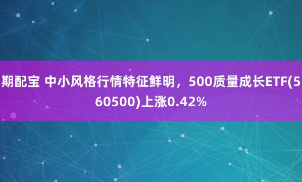 期配宝 中小风格行情特征鲜明，500质量成长ETF(560500)上涨0.42%
