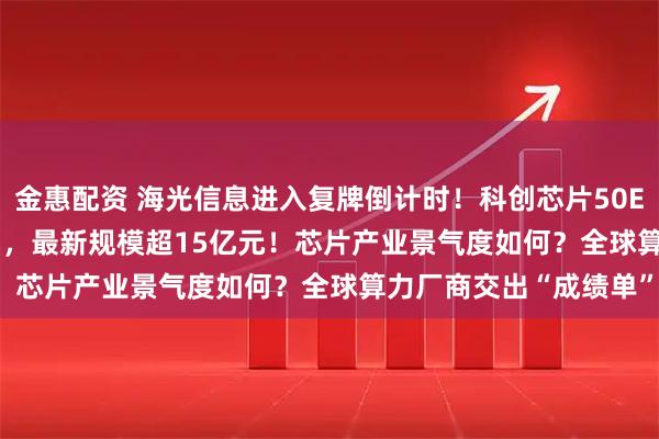 金惠配资 海光信息进入复牌倒计时！科创芯片50ETF(588750)溢价走阔，最新规模超15亿元！芯片产业景气度如何？全球算力厂商交出“成绩单”！