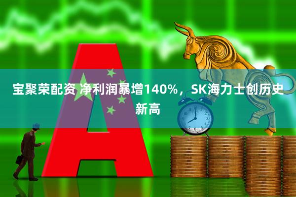 宝聚荣配资 净利润暴增140%，SK海力士创历史新高