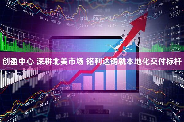 创盈中心 深耕北美市场 铭利达铸就本地化交付标杆