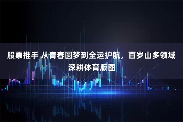 股票推手 从青春圆梦到全运护航，百岁山多领域深耕体育版图
