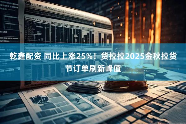 乾鑫配资 同比上涨25%！货拉拉2025金秋拉货节订单刷新峰值
