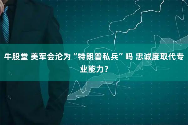 牛股堂 美军会沦为“特朗普私兵”吗 忠诚度取代专业能力？