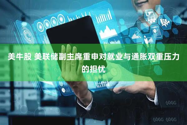 美牛股 美联储副主席重申对就业与通胀双重压力的担忧