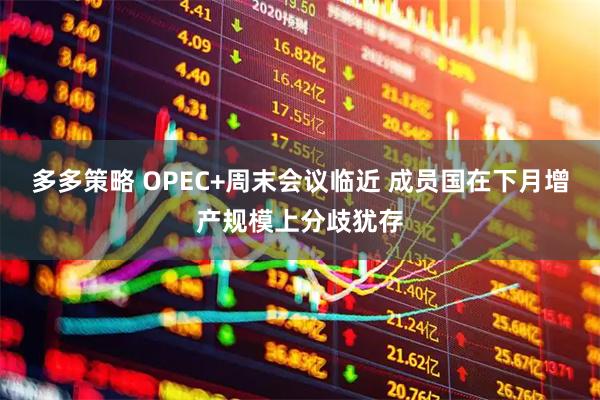 多多策略 OPEC+周末会议临近 成员国在下月增产规模上分歧犹存