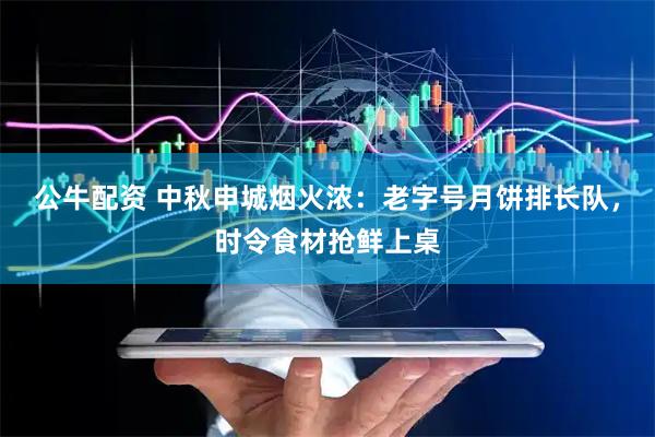 公牛配资 中秋申城烟火浓：老字号月饼排长队，时令食材抢鲜上桌