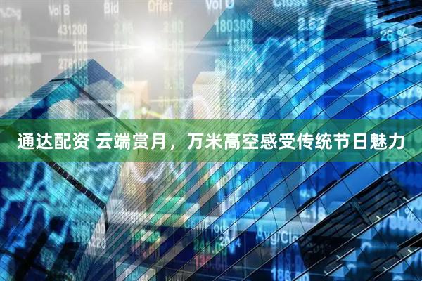 通达配资 云端赏月，万米高空感受传统节日魅力