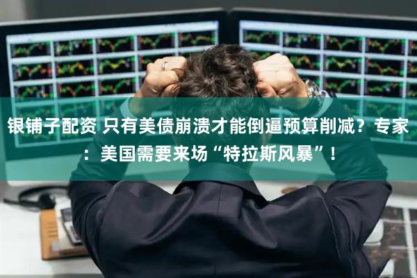 银铺子配资 只有美债崩溃才能倒逼预算削减？专家：美国需要来场“特拉斯风暴”！