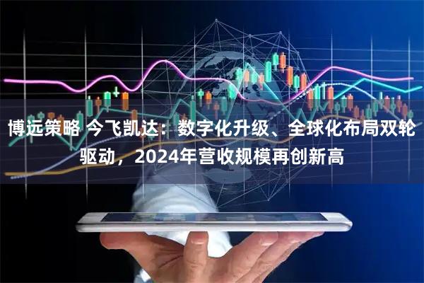 博远策略 今飞凯达:数字化升级、全球化布局双轮驱动,2024年营收规模再创新高