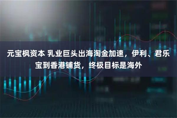 元宝枫资本 乳业巨头出海淘金加速，伊利、君乐宝到香港铺货，终极目标是海外