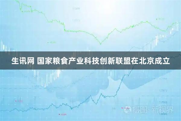 生讯网 国家粮食产业科技创新联盟在北京成立