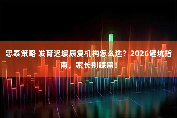 忠泰策略 发育迟缓康复机构怎么选？2026避坑指南，家长别踩雷！
