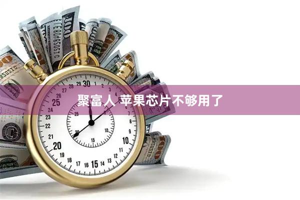 聚富人 苹果芯片不够用了