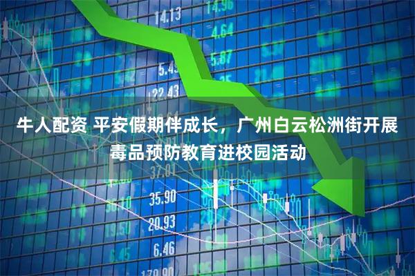 牛人配资 平安假期伴成长，广州白云松洲街开展毒品预防教育进校园活动