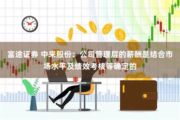 富途证券 中来股份：公司管理层的薪酬是结合市场水平及绩效考核等确定的