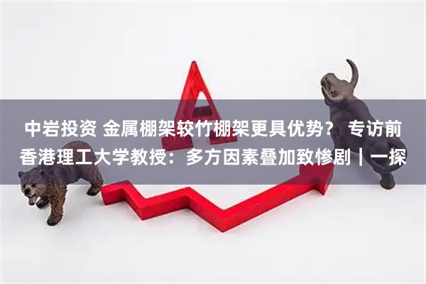 中岩投资 金属棚架较竹棚架更具优势? 专访前香港理工大学教授:多方因素叠加致惨剧|一探