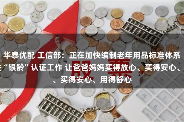 华泰优配 工信部：正在加快编制老年用品标准体系 研究推进“银龄”认证工作 让爸爸妈妈买得放心、买得安心、用得舒心
