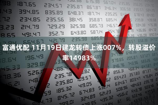 富通优配 11月19日建龙转债上涨007%,转股溢价率14983%