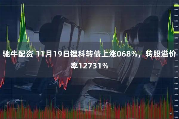 驰牛配资 11月19日锂科转债上涨068%，转股溢价率12731%
