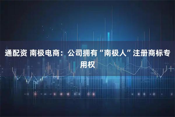 通配资 南极电商：公司拥有“南极人”注册商标专用权