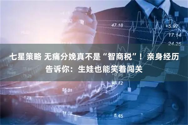 七星策略 无痛分娩真不是“智商税”！亲身经历告诉你：生娃也能笑着闯关