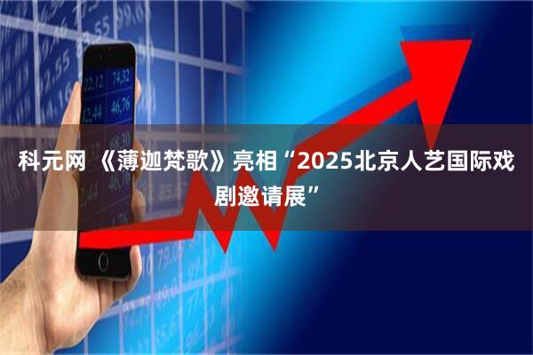 科元网 《薄迦梵歌》亮相“2025北京人艺国际戏剧邀请展”