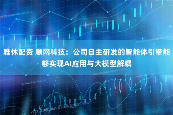 雅休配资 顺网科技：公司自主研发的智能体引擎能够实现AI应用与大模型解耦