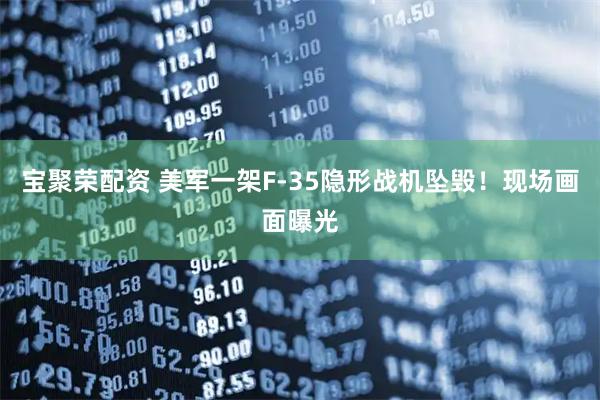 宝聚荣配资 美军一架F-35隐形战机坠毁！现场画面曝光