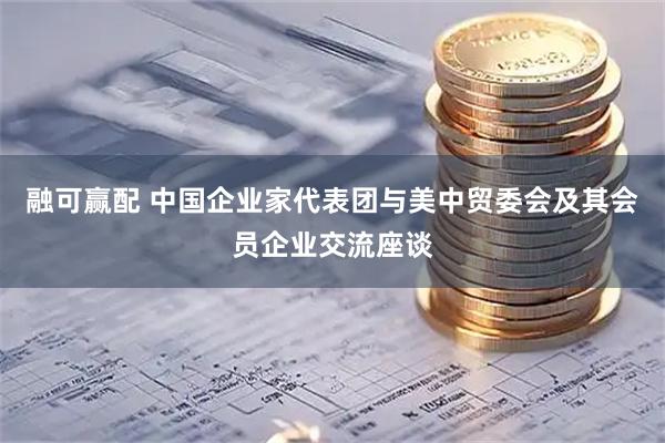融可赢配 中国企业家代表团与美中贸委会及其会员企业交流座谈